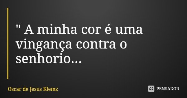 " A minha cor é uma vingança contra o senhorio...... Frase de Oscar de Jesus Klemz.