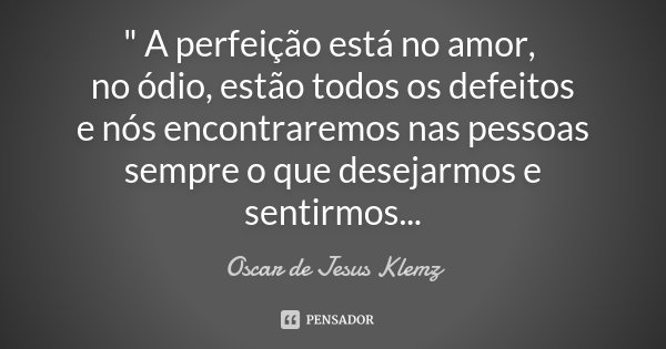 " A perfeição está no amor, no ódio, estão todos os defeitos e nós encontraremos nas pessoas sempre o que desejarmos e sentirmos...... Frase de Oscar de Jesus Klemz.