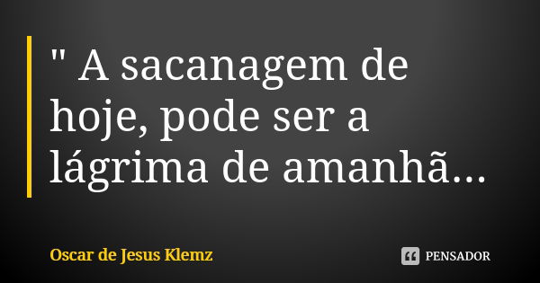 " A sacanagem de hoje, pode ser a lágrima de amanhã...... Frase de Oscar de Jesus Klemz.