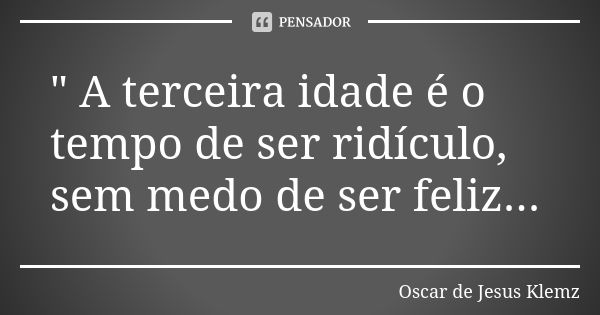 " A terceira idade é o tempo de ser ridículo, sem medo de ser feliz...... Frase de Oscar de Jesus Klemz.