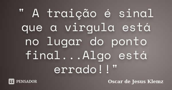 " A traição é sinal que a virgula está no lugar do ponto final...Algo está errado!!"... Frase de Oscar de Jesus Klemz.