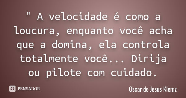 " A velocidade é como a loucura, enquanto você acha que a domina, ela controla totalmente você... Dirija ou pilote com cuidado.... Frase de Oscar de Jesus Klemz.