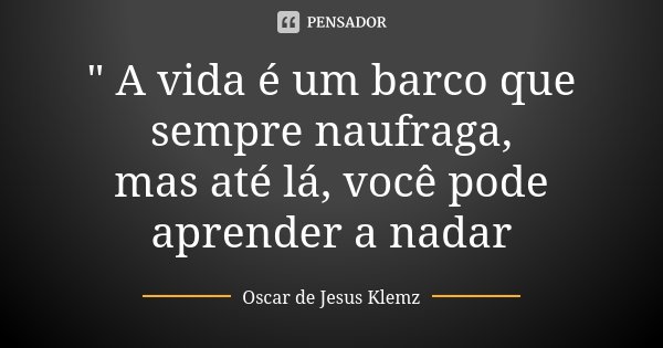 " A vida é um barco que sempre naufraga, mas até lá, você pode aprender a nadar... Frase de Oscar de Jesus Klemz.
