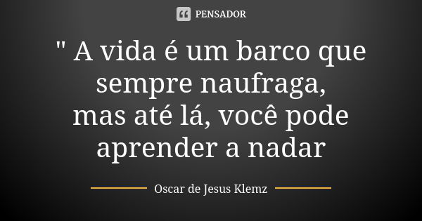 " A vida é um barco que sempre naufraga, mas até lá, você pode aprender a nadar... Frase de Oscar de Jesus Klemz.