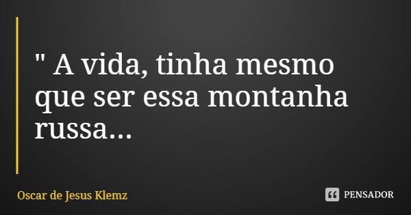 " A vida, tinha mesmo que ser essa montanha russa...... Frase de Oscar de Jesus Klemz.