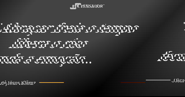 " Abraçar freia o tempo libera o riso fecunda a emoção...... Frase de Oscar de Jesus Klemz.