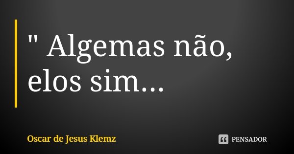 " Algemas não, elos sim...... Frase de Oscar de Jesus Klemz.