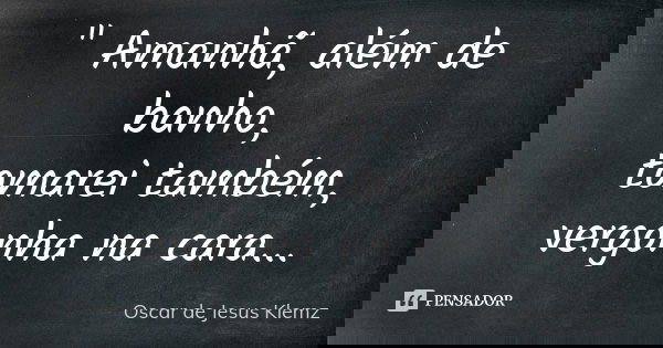 " Amanhã, além de banho, tomarei também, vergonha na cara...... Frase de Oscar de Jesus Klemz.