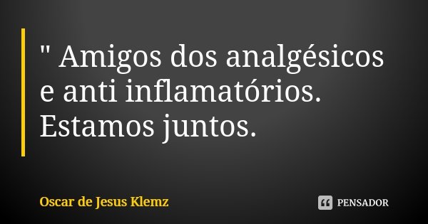 " Amigos dos analgésicos e anti inflamatórios. Estamos juntos.... Frase de Oscar de Jesus Klemz.