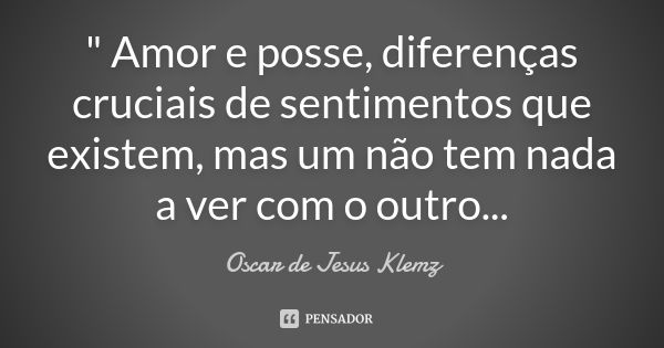 " Amor e posse, diferenças cruciais de sentimentos que existem, mas um não tem nada a ver com o outro...... Frase de Oscar de Jesus Klemz.