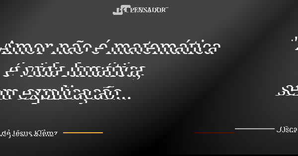 " Amor não é matemática é vida lunática, sem explicação...... Frase de Oscar de Jesus Klemz.