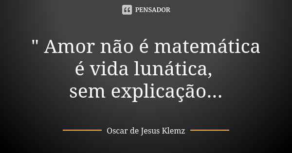 " Amor não é matemática é vida lunática, sem explicação...... Frase de Oscar de Jesus Klemz.