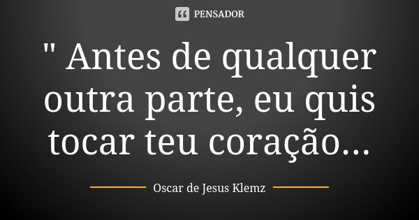 " Antes de qualquer outra parte, eu quis tocar teu coração...... Frase de Oscar de Jesus Klemz.