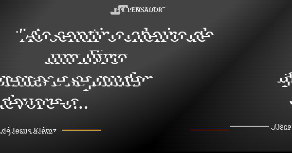 " Ao sentir o cheiro de um livro apenas e se puder devore-o...... Frase de Oscar de Jesus Klemz.