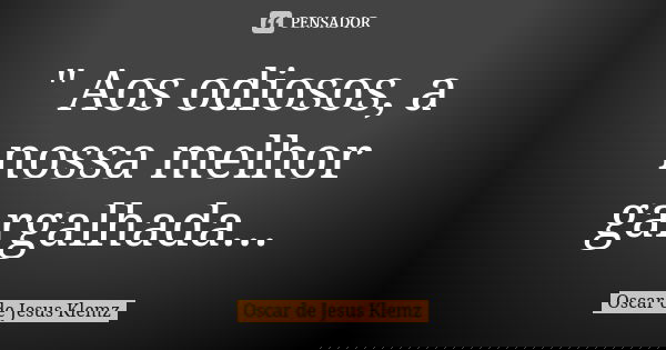 " Aos odiosos, a nossa melhor gargalhada...... Frase de Oscar de Jesus Klemz.