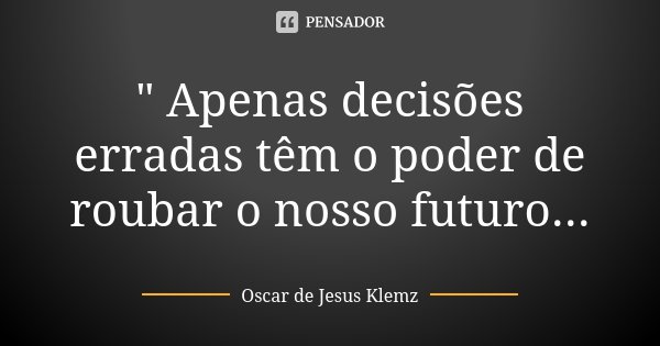 " Apenas decisões erradas têm o poder de roubar o nosso futuro...... Frase de Oscar de Jesus Klemz.