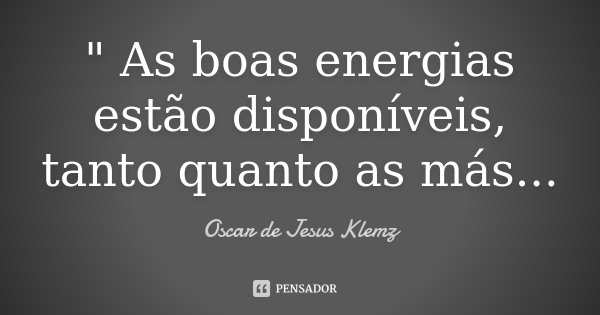 " As boas energias estão disponíveis, tanto quanto as más...... Frase de Oscar de Jesus Klemz.