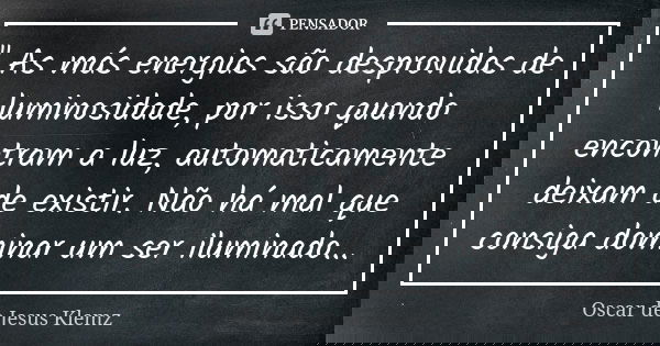 " As más energias são desprovidas de luminosidade, por isso quando encontram a luz, automaticamente deixam de existir. Não há mal que consiga dominar um se... Frase de Oscar de Jesus Klemz.