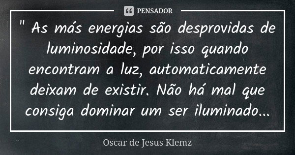 " As más energias são desprovidas de luminosidade, por isso quando encontram a luz, automaticamente deixam de existir. Não há mal que consiga dominar um se... Frase de Oscar de Jesus Klemz.