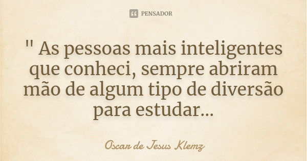 " As pessoas mais inteligentes que conheci, sempre abriram mão de algum tipo de diversão para estudar...... Frase de Oscar de Jesus Klemz.