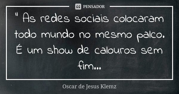 " As redes sociais colocaram todo mundo no mesmo palco. É um show de calouros sem fim...... Frase de Oscar de Jesus Klemz.