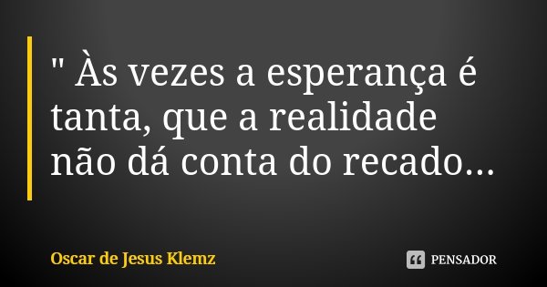 " Às vezes a esperança é tanta, que a realidade não dá conta do recado...... Frase de Oscar de Jesus Klemz.