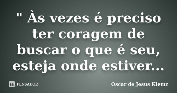 " Às vezes é preciso ter coragem de buscar o que é seu, esteja onde estiver...... Frase de Oscar de Jesus Klemz.