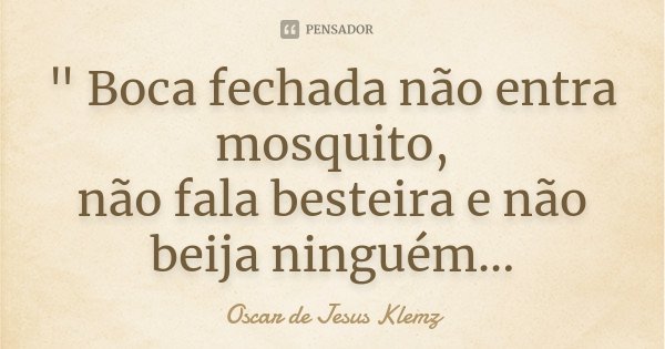 " Boca fechada não entra mosquito, não fala besteira e não beija ninguém...... Frase de Oscar de Jesus Klemz.