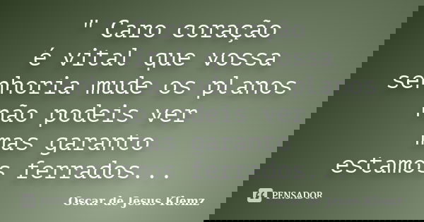 " Caro coração é vital que vossa senhoria mude os planos não podeis ver mas garanto estamos ferrados...... Frase de Oscar de Jesus Klemz.