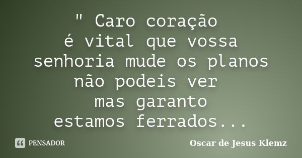 " Caro coração é vital que vossa senhoria mude os planos não podeis ver mas garanto estamos ferrados...... Frase de Oscar de Jesus Klemz.