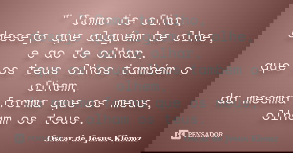 " Como te olho, desejo que alguém te olhe, e ao te olhar, que os teus olhos também o olhem, da mesma forma que os meus, olham os teus.... Frase de Oscar de Jesus Klemz.
