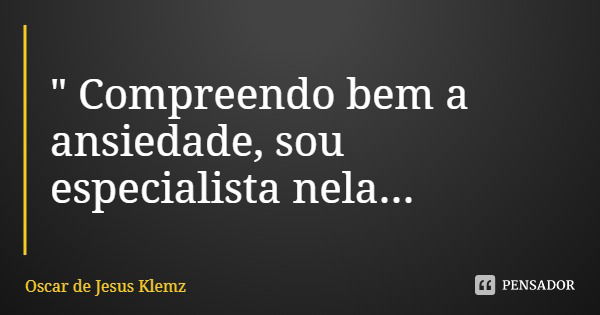 " Compreendo bem a ansiedade, sou especialista nela...... Frase de Oscar de Jesus Klemz.