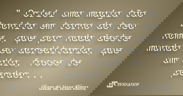 " Criei uma magia tão bonita em torno do teu nome, que por nada deste mundo eu acreditaria, que um dia, fosse te perder...... Frase de Oscar de Jesus Klemz.