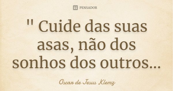 " Cuide das suas asas, não dos sonhos dos outros...... Frase de Oscar de Jesus Klemz.