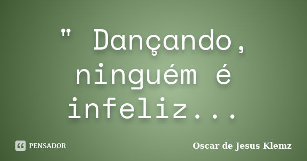 " Dançando, ninguém é infeliz...... Frase de Oscar de Jesus Klemz.