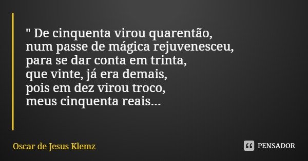 " De cinquenta virou quarentão,
num passe de mágica rejuvenesceu,
para se dar conta em trinta,
que vinte, já era demais,
pois em dez virou troco,
meus cinq... Frase de Oscar de Jesus Klemz.