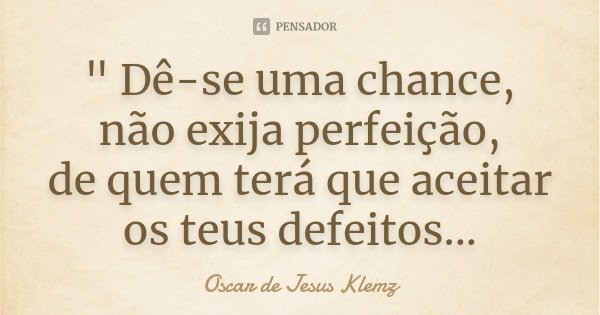 " Dê-se uma chance, não exija perfeição, de quem terá que aceitar os teus defeitos...... Frase de Oscar de Jesus Klemz.