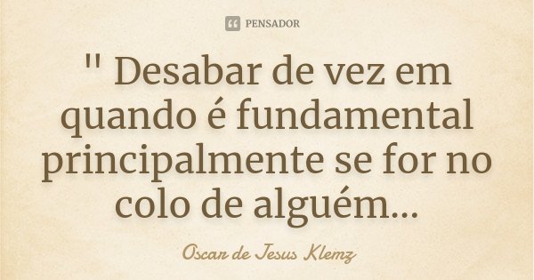 " Desabar de vez em quando é fundamental principalmente se for no colo de alguém...... Frase de Oscar de Jesus Klemz.