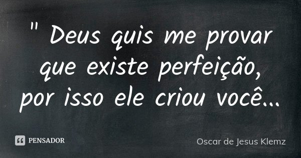 " Deus quis me provar que existe perfeição, por isso ele criou você...... Frase de Oscar de Jesus Klemz.