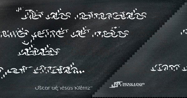 " Dia dos namorados muita gente de mãos dadas com o par errado...... Frase de Oscar de Jesus Klemz.