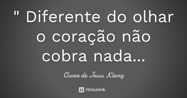 " Diferente do olhar o coração não cobra nada...... Frase de Oscar de Jesus Klemz.