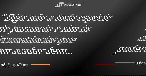 " Diga não a toda espécie de paranoia e sim às circunstâncias que puderem acabar bem...... Frase de Oscar de Jesus Klemz.