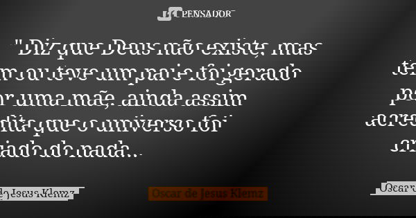 " Diz que Deus não existe, mas tem ou teve um pai e foi gerado por uma mãe, ainda assim acredita que o universo foi criado do nada...... Frase de Oscar de Jesus Klemz.