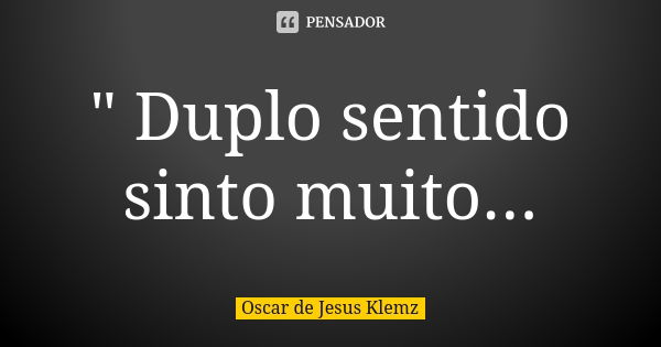 " Duplo sentido sinto muito...... Frase de Oscar de Jesus Klemz.