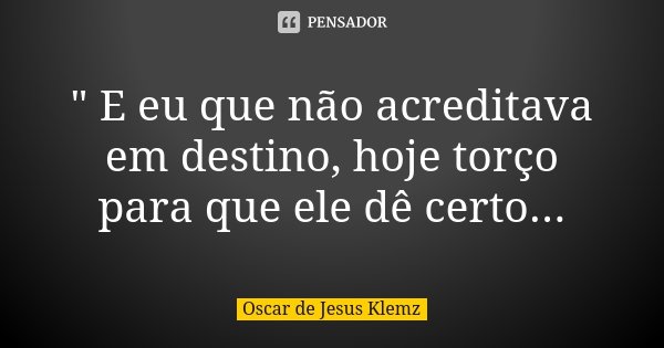 " E eu que não acreditava em destino, hoje torço para que ele dê certo...... Frase de Oscar de Jesus Klemz.