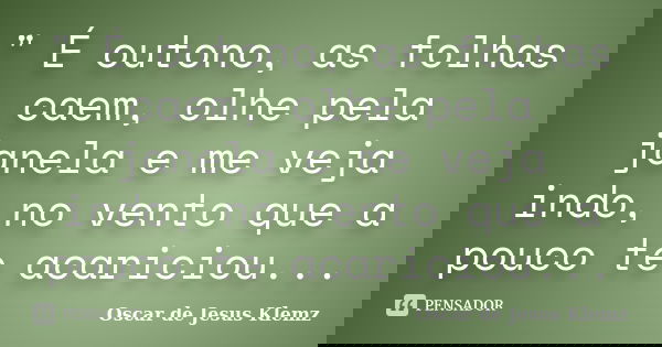 " É outono, as folhas caem, olhe pela janela e me veja indo, no vento que a pouco te acariciou...... Frase de Oscar de Jesus Klemz.