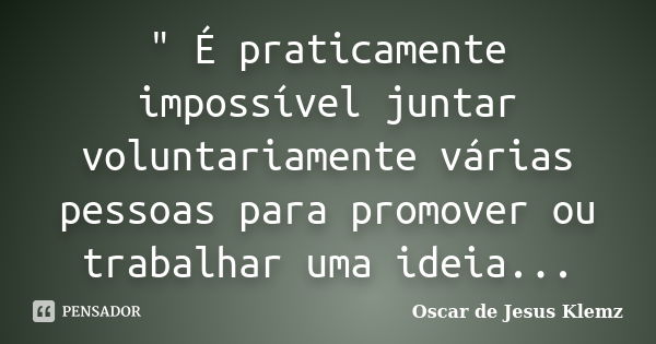 " É praticamente impossível juntar voluntariamente várias pessoas para promover ou trabalhar uma ideia...... Frase de Oscar de Jesus Klemz.