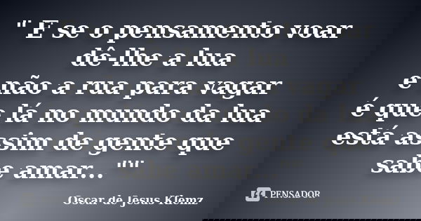 " E se o pensamento voar dê-lhe a lua e não a rua para vagar é que lá no mundo da lua está assim de gente que sabe amar...""... Frase de Oscar de Jesus Klemz.