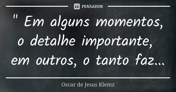 " Em alguns momentos, o detalhe importante, em outros, o tanto faz...... Frase de Oscar de Jesus Klemz.