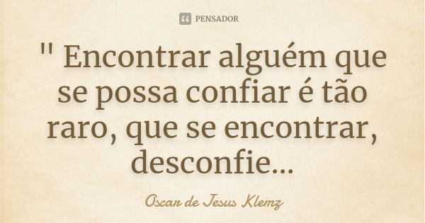 " Encontrar alguém que se possa confiar é tão raro, que se encontrar, desconfie…... Frase de Oscar de Jesus Klemz.